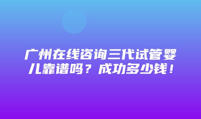 广州在线咨询三代试管婴儿靠谱吗？成功多少钱！