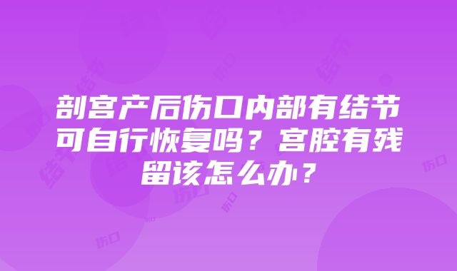 剖宫产后伤口内部有结节可自行恢复吗？宫腔有残留该怎么办？