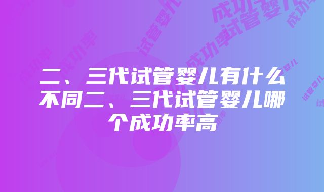 二、三代试管婴儿有什么不同二、三代试管婴儿哪个成功率高