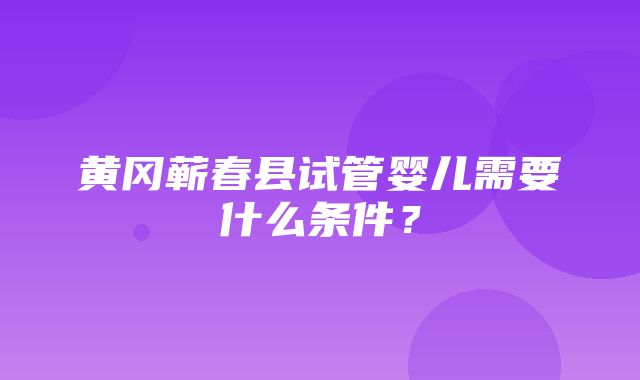 黄冈蕲春县试管婴儿需要什么条件？