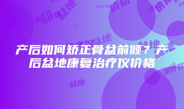 产后如何矫正骨盆前倾？产后盆地康复治疗仪价格