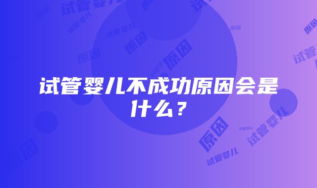 试管婴儿不成功原因会是什么？