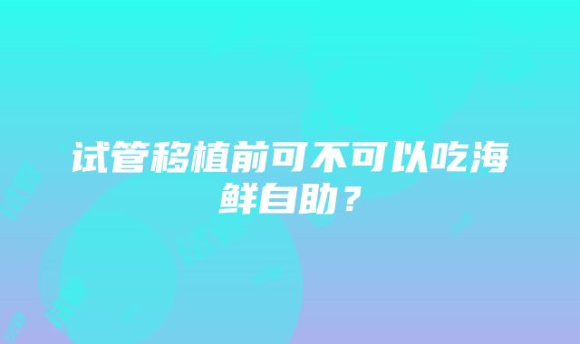 试管移植前可不可以吃海鲜自助？