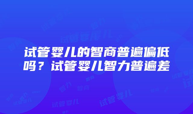 试管婴儿的智商普遍偏低吗？试管婴儿智力普遍差