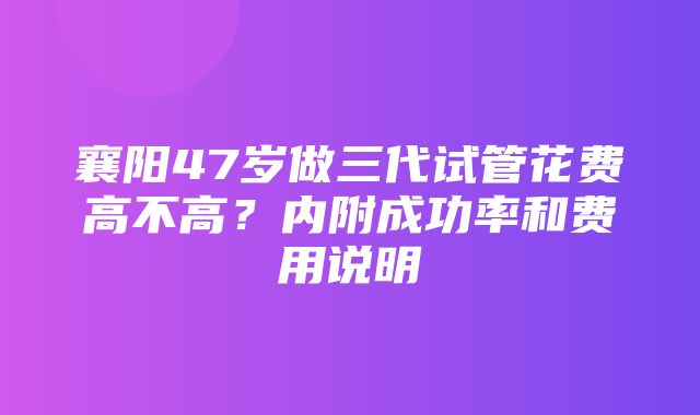 襄阳47岁做三代试管花费高不高？内附成功率和费用说明