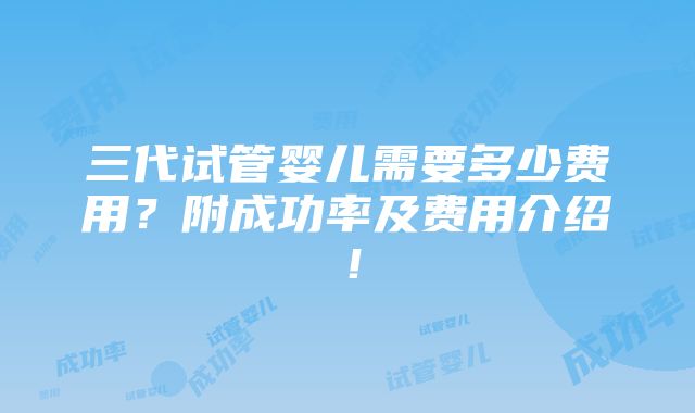 三代试管婴儿需要多少费用？附成功率及费用介绍！