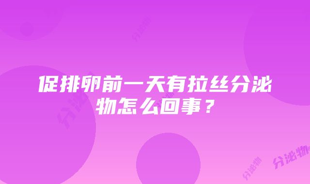 促排卵前一天有拉丝分泌物怎么回事？