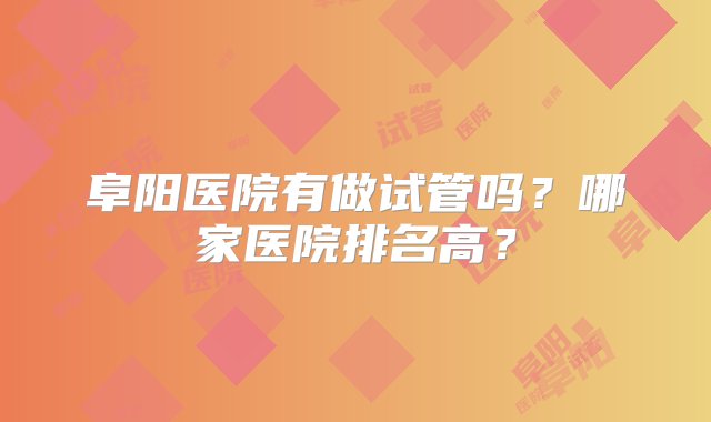 阜阳医院有做试管吗？哪家医院排名高？