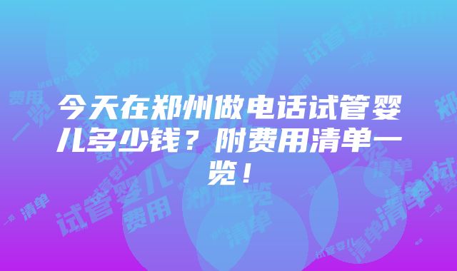 今天在郑州做电话试管婴儿多少钱？附费用清单一览！