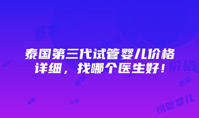 泰国第三代试管婴儿价格详细，找哪个医生好！