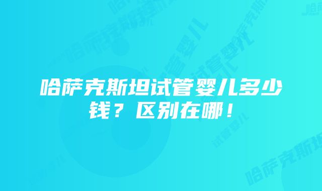 哈萨克斯坦试管婴儿多少钱？区别在哪！