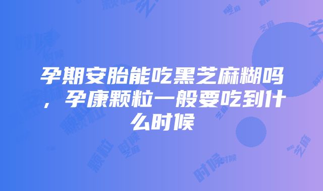 孕期安胎能吃黑芝麻糊吗，孕康颗粒一般要吃到什么时候