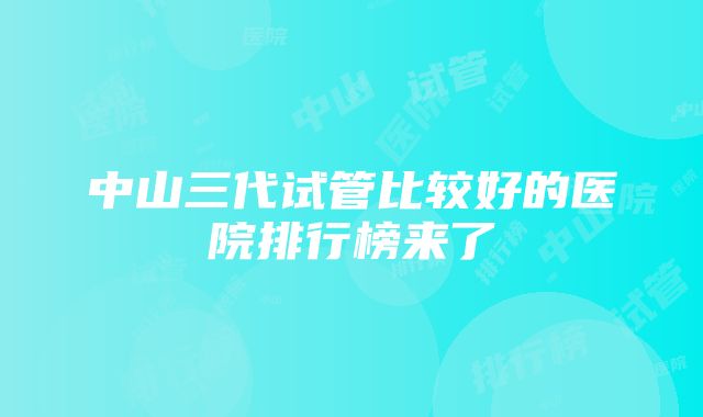 中山三代试管比较好的医院排行榜来了