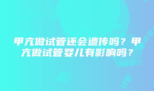 甲亢做试管还会遗传吗？甲亢做试管婴儿有影响吗？