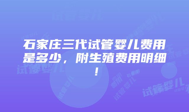 石家庄三代试管婴儿费用是多少，附生殖费用明细！