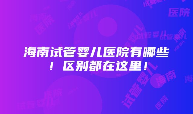 海南试管婴儿医院有哪些！区别都在这里！