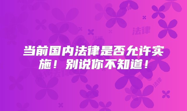 当前国内法律是否允许实施！别说你不知道！