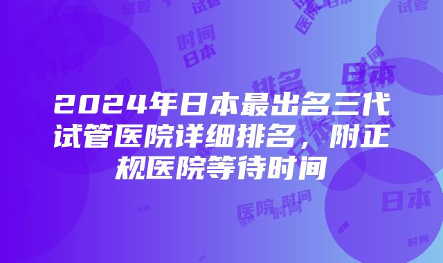 2024年日本最出名三代试管医院详细排名，附正规医院等待时间