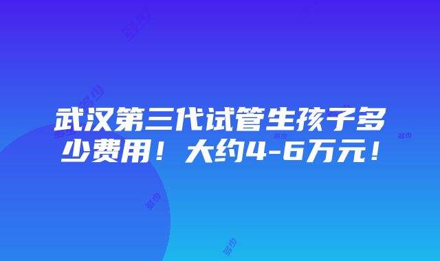 武汉第三代试管生孩子多少费用！大约4-6万元！