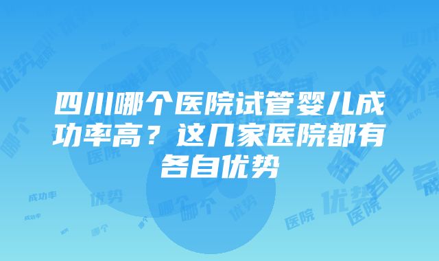 四川哪个医院试管婴儿成功率高？这几家医院都有各自优势