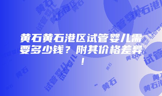 黄石黄石港区试管婴儿需要多少钱？附其价格差异！