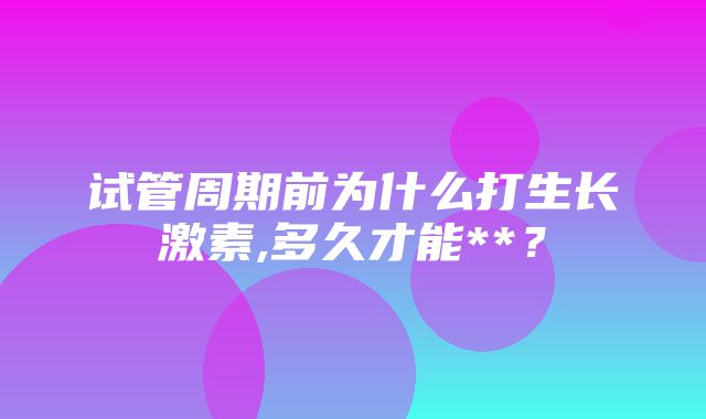 试管周期前为什么打生长激素,多久才能**？