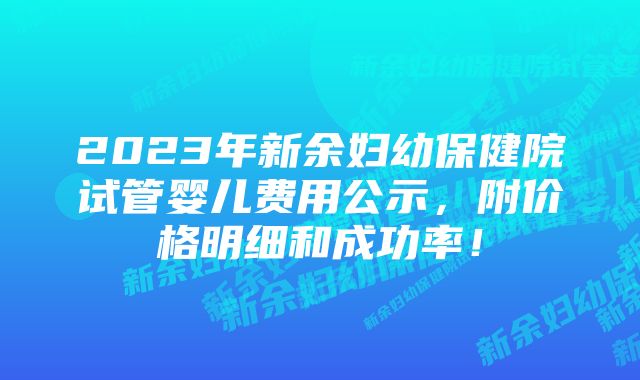 2023年新余妇幼保健院试管婴儿费用公示，附价格明细和成功率！