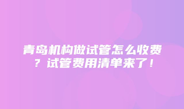 青岛机构做试管怎么收费？试管费用清单来了！