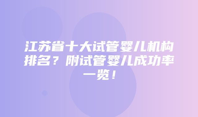 江苏省十大试管婴儿机构排名？附试管婴儿成功率一览！