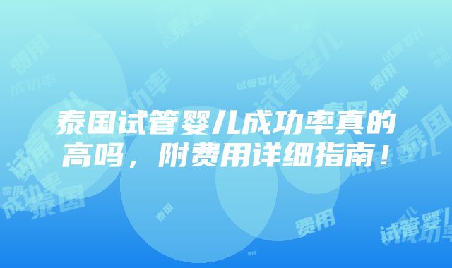 泰国试管婴儿成功率真的高吗，附费用详细指南！