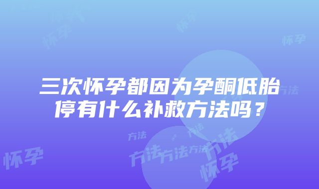 三次怀孕都因为孕酮低胎停有什么补救方法吗？