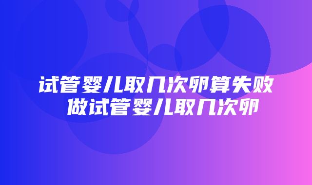 试管婴儿取几次卵算失败 做试管婴儿取几次卵