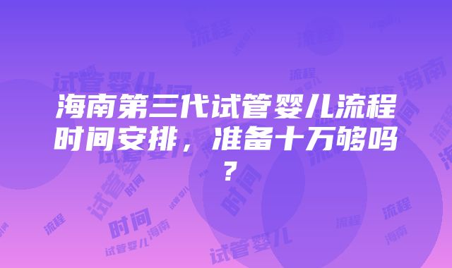 海南第三代试管婴儿流程时间安排，准备十万够吗？