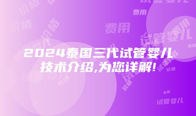 2024泰国三代试管婴儿技术介绍,为您详解!