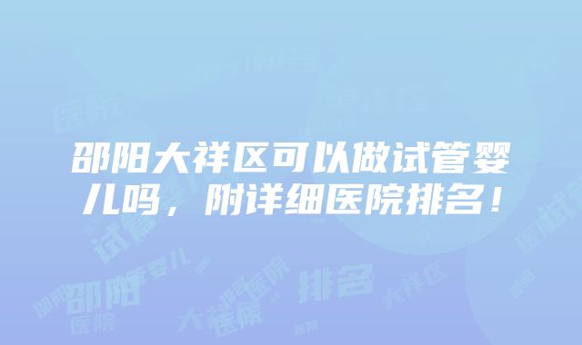 邵阳大祥区可以做试管婴儿吗，附详细医院排名！