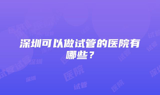 深圳可以做试管的医院有哪些？