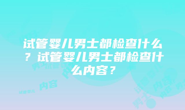 试管婴儿男士都检查什么？试管婴儿男士都检查什么内容？