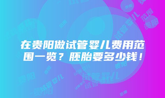 在贵阳做试管婴儿费用范围一览？胚胎要多少钱！