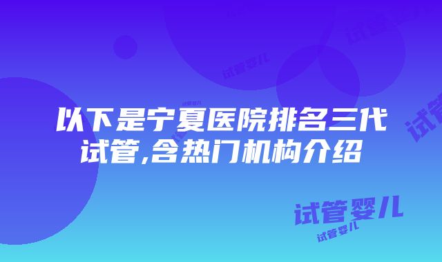 以下是宁夏医院排名三代试管,含热门机构介绍