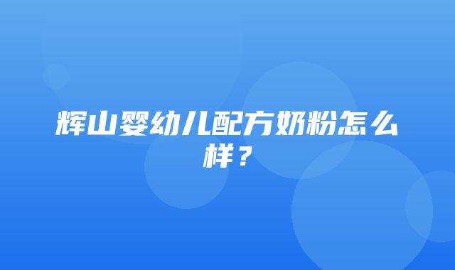 辉山婴幼儿配方奶粉怎么样？