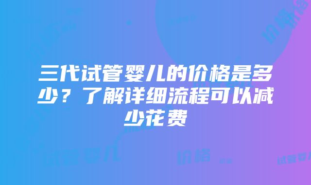 三代试管婴儿的价格是多少？了解详细流程可以减少花费