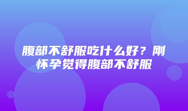 腹部不舒服吃什么好？刚怀孕觉得腹部不舒服