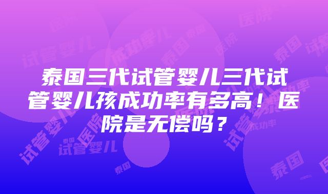 泰国三代试管婴儿三代试管婴儿孩成功率有多高！医院是无偿吗？