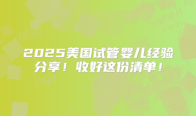 2025美国试管婴儿经验分享！收好这份清单！