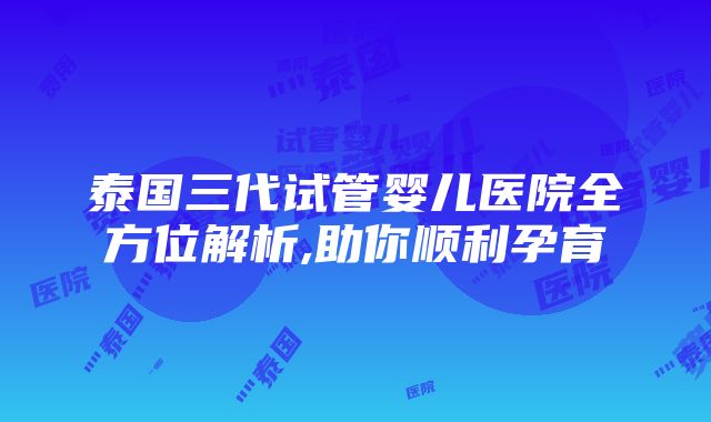 泰国三代试管婴儿医院全方位解析,助你顺利孕育