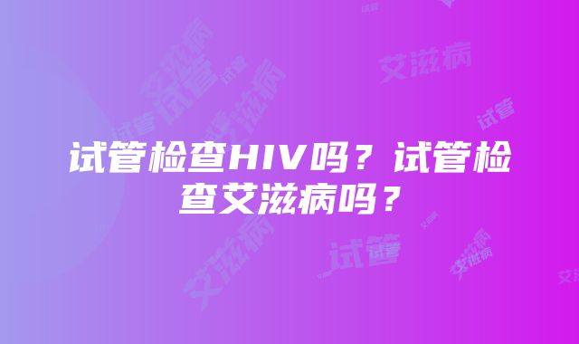 试管检查HIV吗？试管检查艾滋病吗？