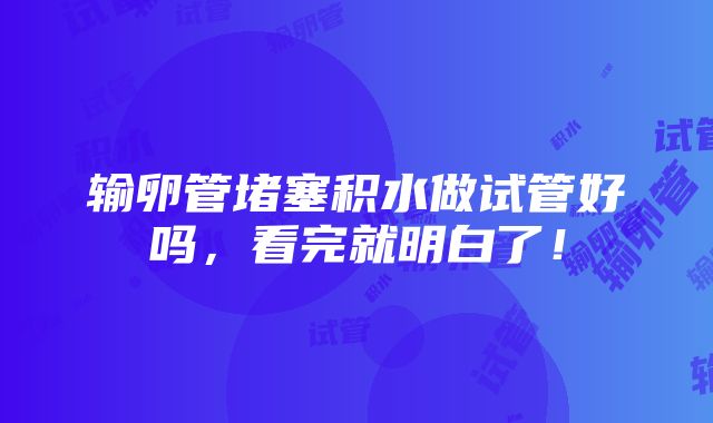 输卵管堵塞积水做试管好吗，看完就明白了！