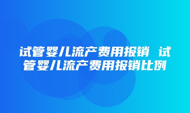 试管婴儿流产费用报销 试管婴儿流产费用报销比例