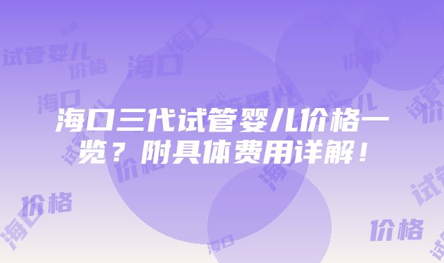 海口三代试管婴儿价格一览？附具体费用详解！