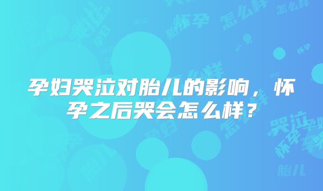 孕妇哭泣对胎儿的影响，怀孕之后哭会怎么样？